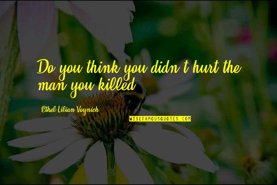 Hurt By Man Quotes By Ethel Lilian Voynich: Do you think you didn't hurt the man Hurt By Man Quotes By Ethel Lilian Voynich: Do you think you didn't hurt the man