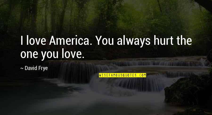 Hurt By The One You Love Quotes By David Frye: I love America. You always hurt the one Hurt By The One You Love Quotes By David Frye: I love America. You always hurt the one