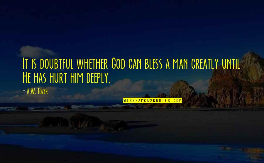 Hurt Deeply Quotes By A.W. Tozer: It is doubtful whether God can bless a