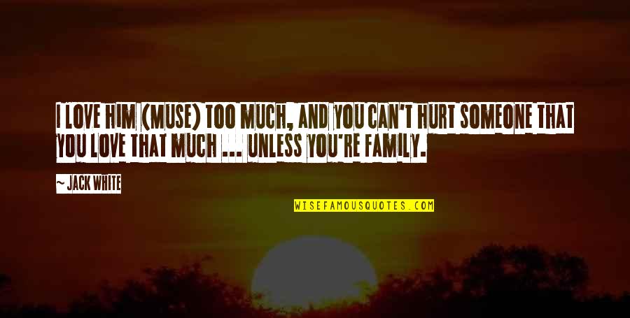 Hurt From Family Quotes By Jack White: I love him (Muse) too much, and you Hurt From Family Quotes By Jack White: I love him (Muse) too much, and you