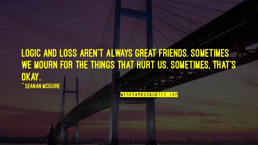 Hurt From Friends Quotes By Seanan McGuire: Logic and loss aren't always great friends. Sometimes