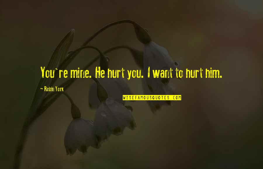 Hurt From Him Quotes By Robin York: You're mine. He hurt you. I want to