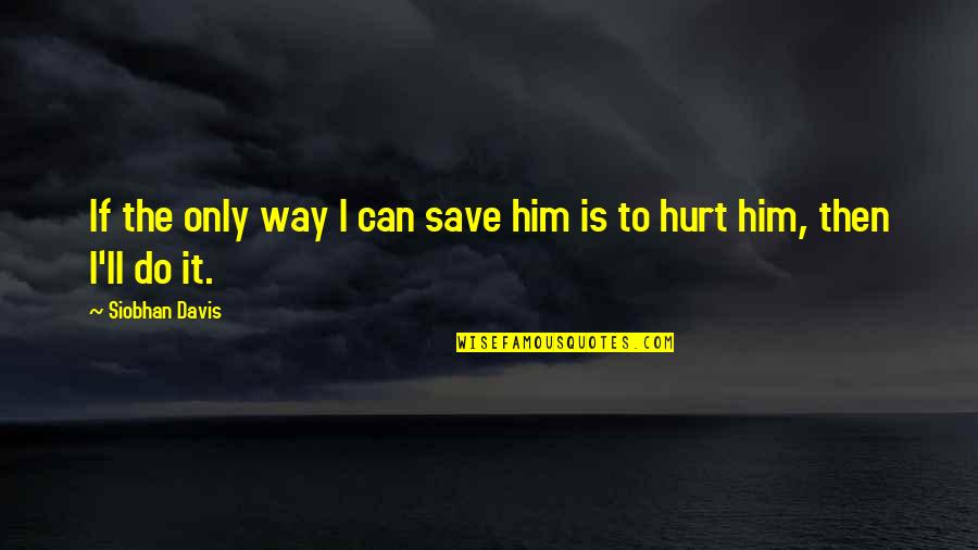 Hurt From Him Quotes By Siobhan Davis: If the only way I can save him