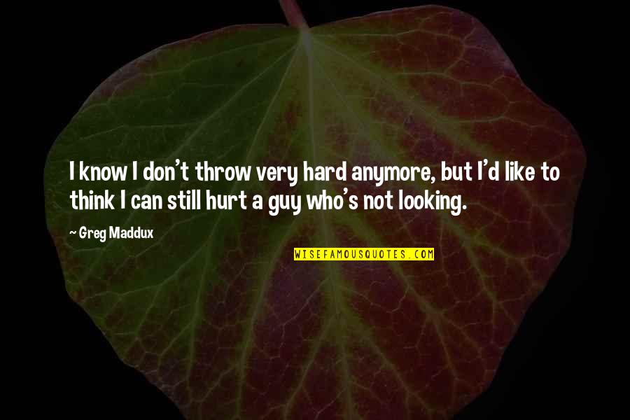 Hurt Guy Quotes By Greg Maddux: I know I don't throw very hard anymore, Hurt Guy Quotes By Greg Maddux: I know I don't throw very hard anymore,