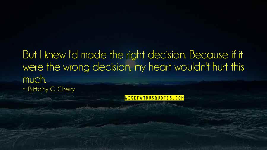 Hurt In The Heart Quotes By Brittainy C. Cherry: But I knew I'd made the right decision.