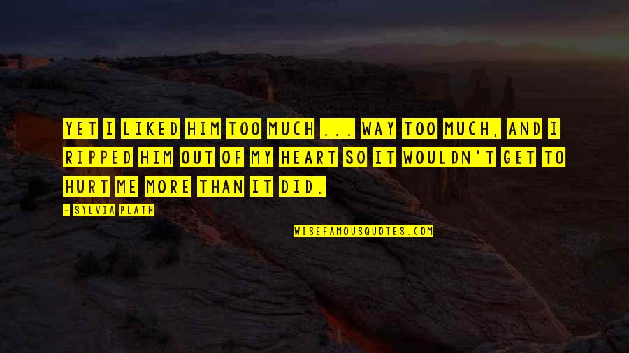 Hurt In The Heart Quotes By Sylvia Plath: Yet I liked him too much ... way Hurt In The Heart Quotes By Sylvia Plath: Yet I liked him too much ... way