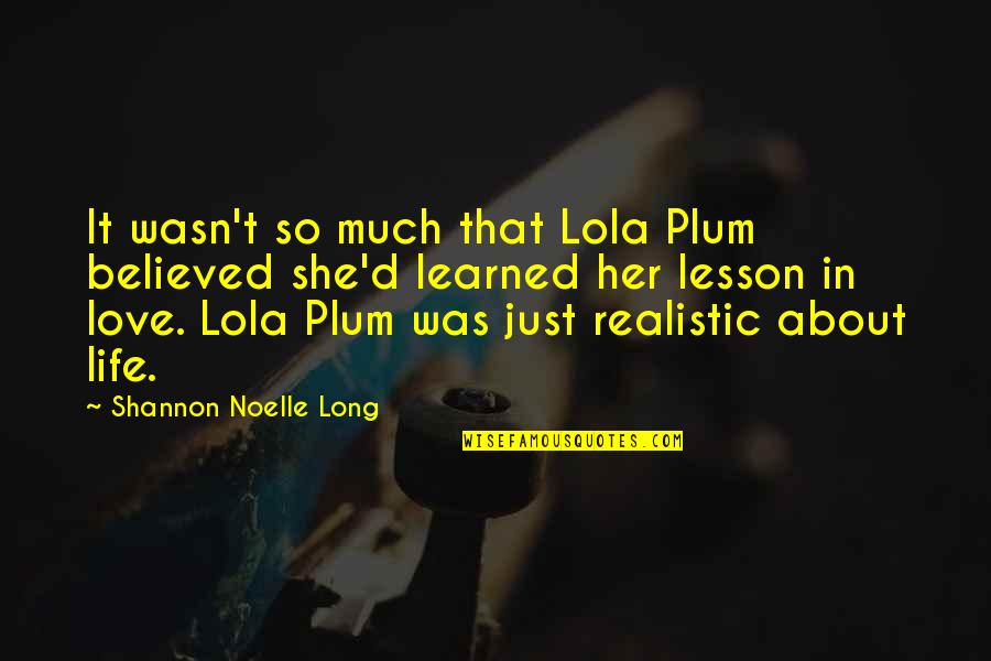 Hurt Love Life Quotes By Shannon Noelle Long: It wasn't so much that Lola Plum believed