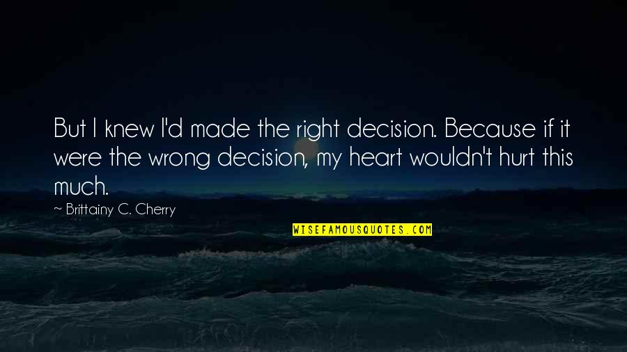 Hurt Much Quotes By Brittainy C. Cherry: But I knew I'd made the right decision.