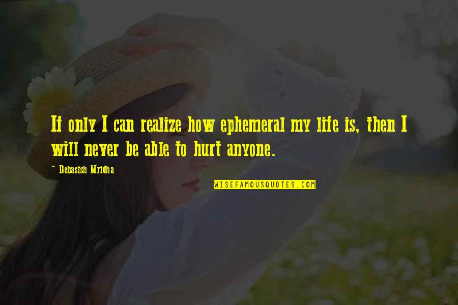 Hurt My Life Quotes By Debasish Mridha: If only I can realize how ephemeral my Hurt My Life Quotes By Debasish Mridha: If only I can realize how ephemeral my
