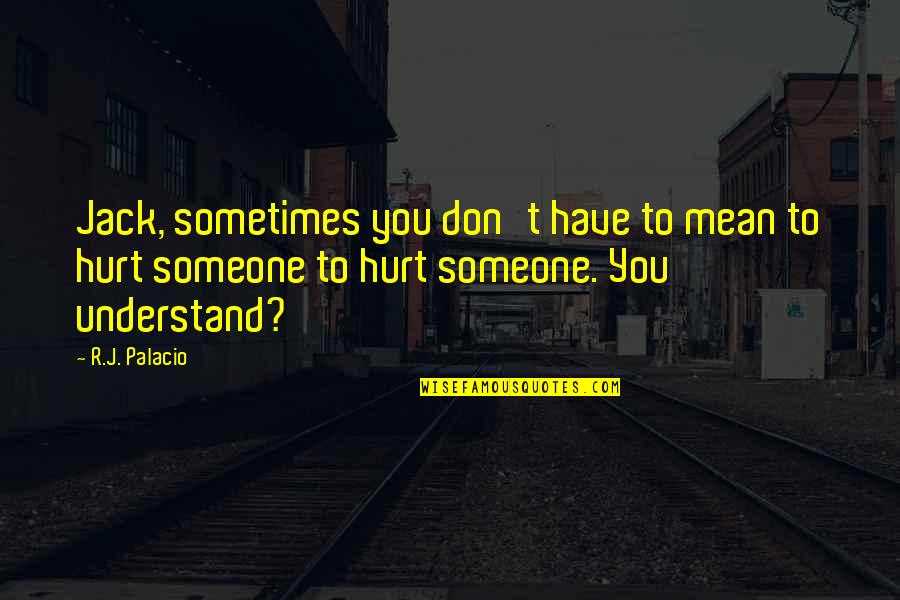Hurt To Someone Quotes By R.J. Palacio: Jack, sometimes you don't have to mean to Hurt To Someone Quotes By R.J. Palacio: Jack, sometimes you don't have to mean to