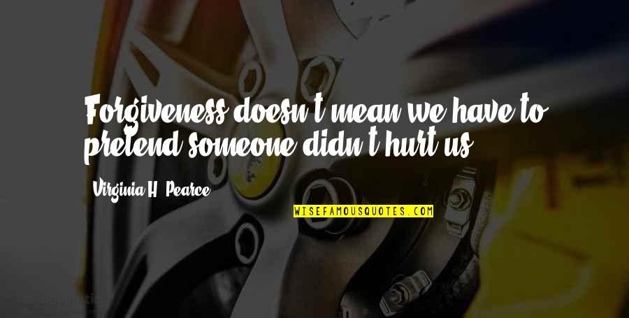 Hurt To Someone Quotes By Virginia H. Pearce: Forgiveness doesn't mean we have to pretend someone Hurt To Someone Quotes By Virginia H. Pearce: Forgiveness doesn't mean we have to pretend someone