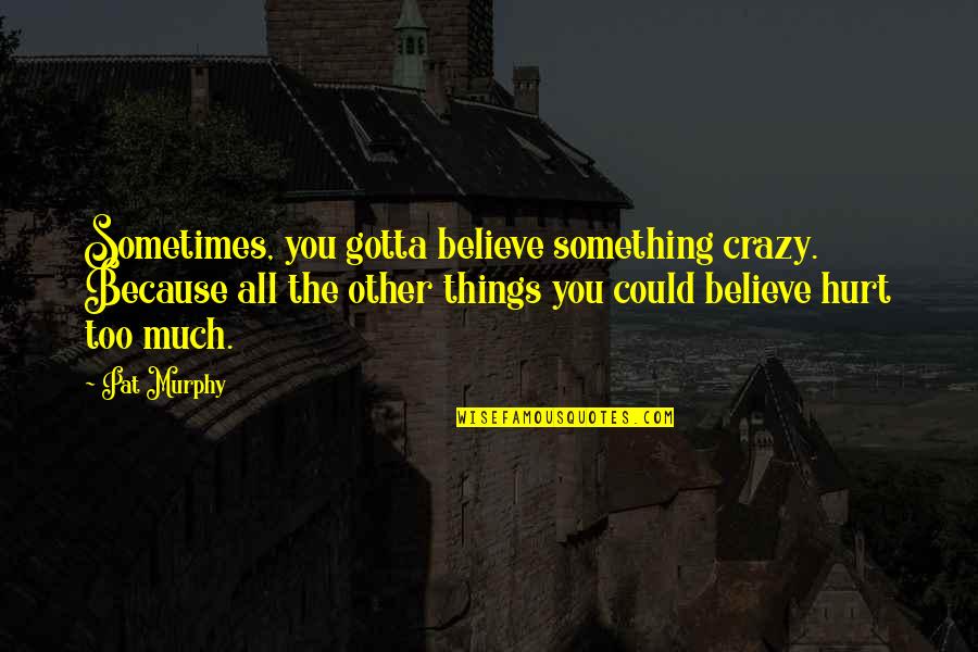 Hurt Too Much Quotes By Pat Murphy: Sometimes, you gotta believe something crazy. Because all Hurt Too Much Quotes By Pat Murphy: Sometimes, you gotta believe something crazy. Because all