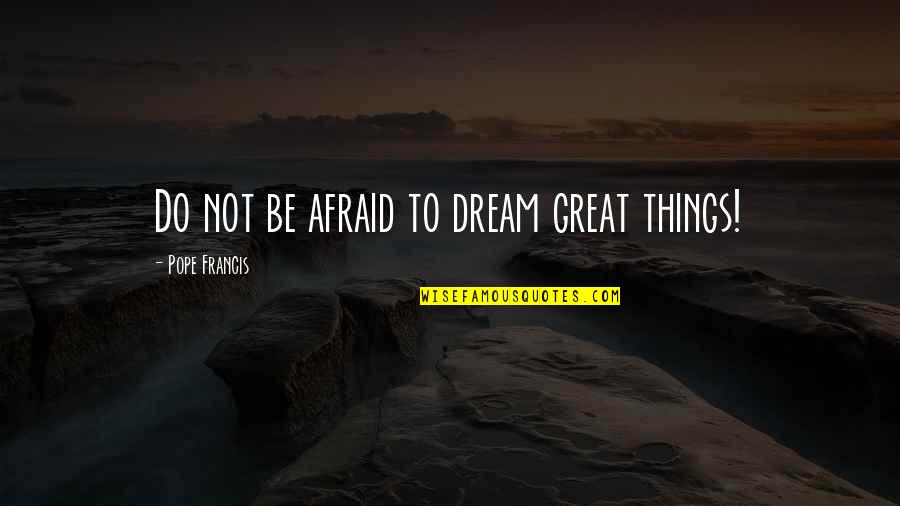 Hurt Tripod Quotes By Pope Francis: Do not be afraid to dream great things!