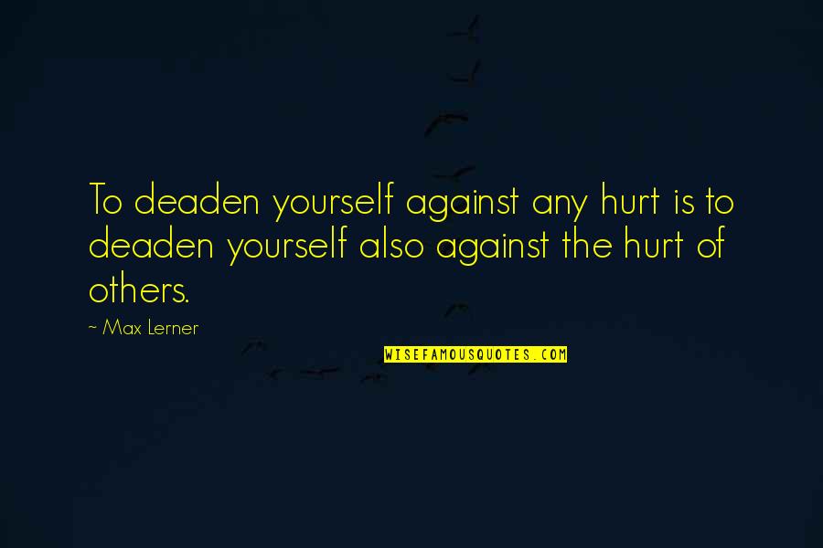 Hurt Yourself Quotes By Max Lerner: To deaden yourself against any hurt is to Hurt Yourself Quotes By Max Lerner: To deaden yourself against any hurt is to
