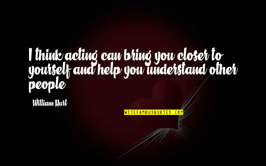 Hurt Yourself Quotes By William Hurt: I think acting can bring you closer to Hurt Yourself Quotes By William Hurt: I think acting can bring you closer to