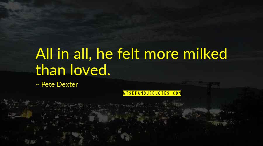 Hurting Someone Who Really Cares For You Quotes By Pete Dexter: All in all, he felt more milked than Hurting Someone Who Really Cares For You Quotes By Pete Dexter: All in all, he felt more milked than
