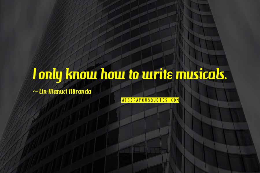 Hurting The One Who Loves You Quotes By Lin-Manuel Miranda: I only know how to write musicals. Hurting The One Who Loves You Quotes By Lin-Manuel Miranda: I only know how to write musicals.