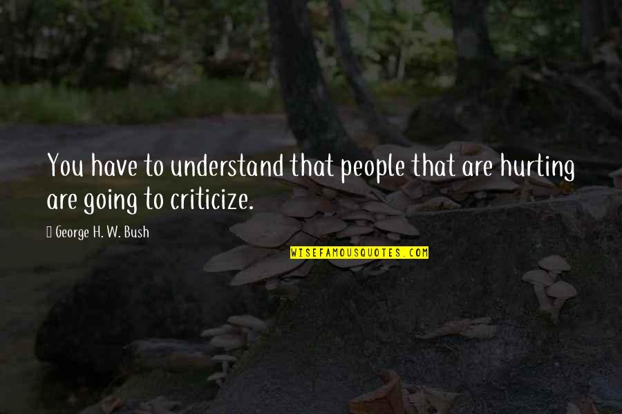 Hurting You Quotes By George H. W. Bush: You have to understand that people that are Hurting You Quotes By George H. W. Bush: You have to understand that people that are