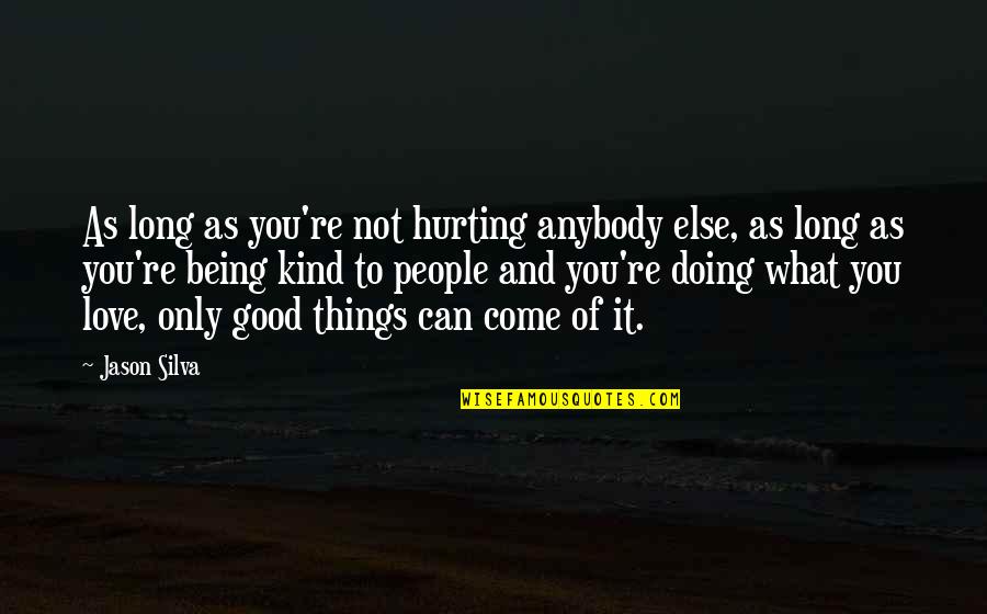 Hurting You Quotes By Jason Silva: As long as you're not hurting anybody else, Hurting You Quotes By Jason Silva: As long as you're not hurting anybody else,