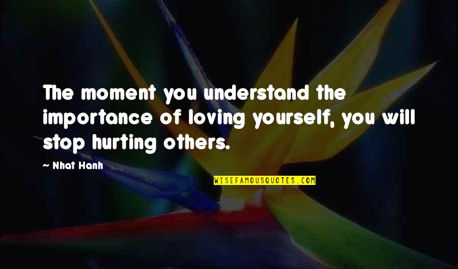 Hurting You Quotes By Nhat Hanh: The moment you understand the importance of loving Hurting You Quotes By Nhat Hanh: The moment you understand the importance of loving