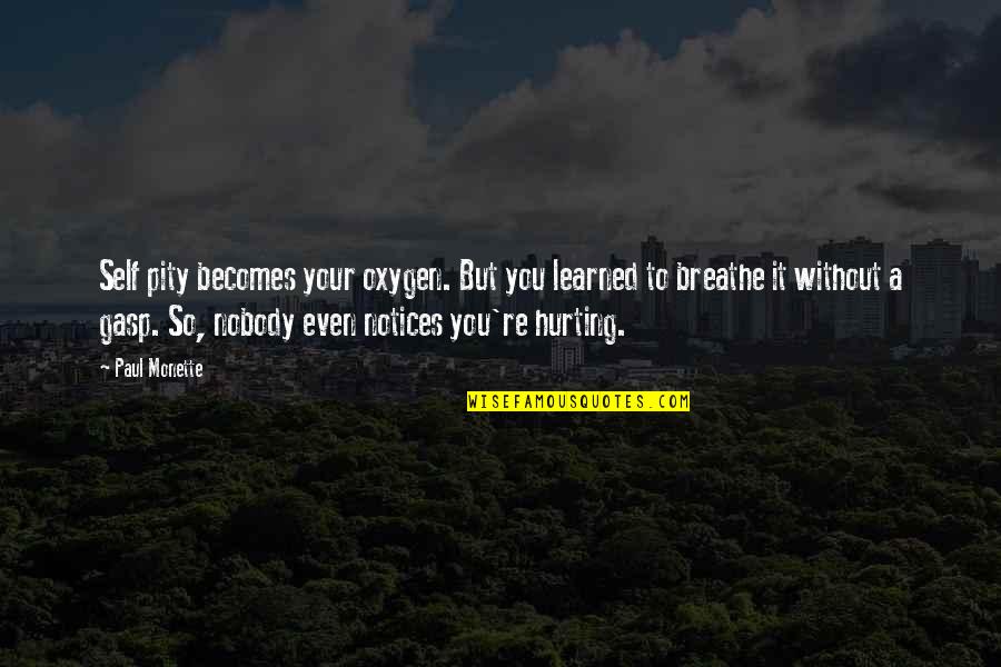 Hurting You Quotes By Paul Monette: Self pity becomes your oxygen. But you learned Hurting You Quotes By Paul Monette: Self pity becomes your oxygen. But you learned