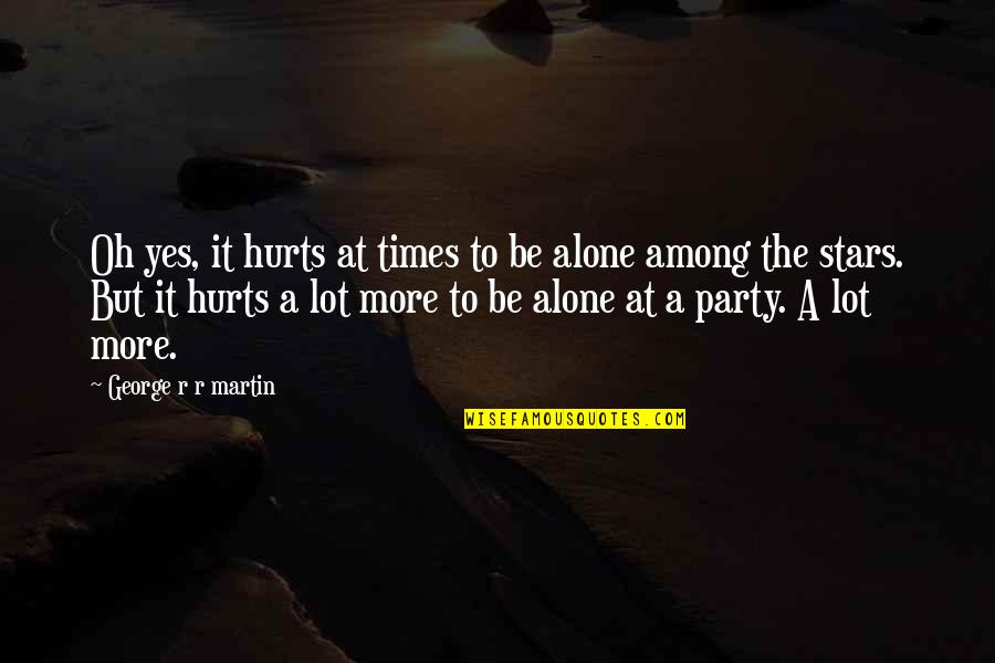 Hurts A Lot Quotes By George R R Martin: Oh yes, it hurts at times to be Hurts A Lot Quotes By George R R Martin: Oh yes, it hurts at times to be