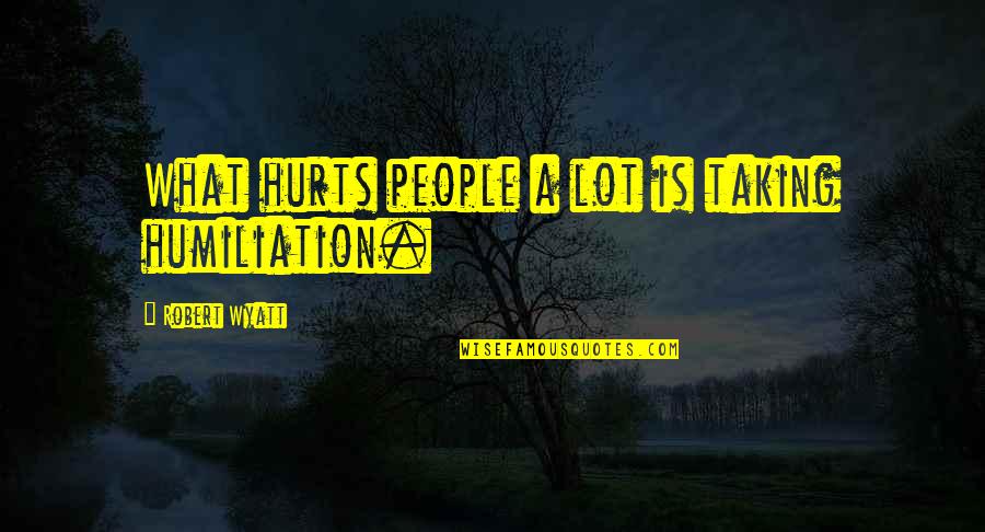 Hurts A Lot Quotes By Robert Wyatt: What hurts people a lot is taking humiliation. Hurts A Lot Quotes By Robert Wyatt: What hurts people a lot is taking humiliation.