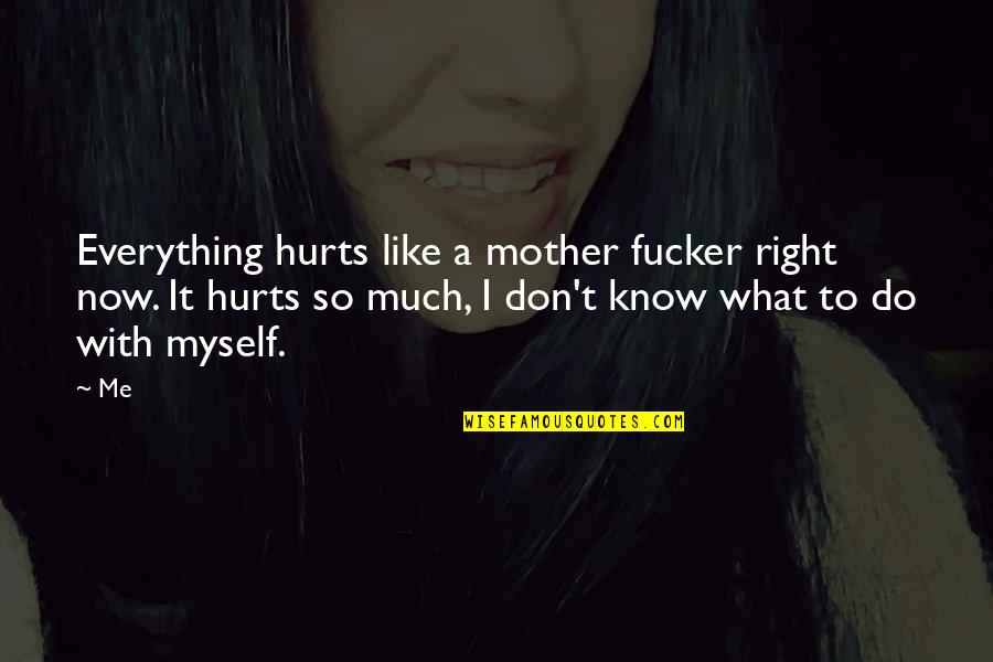 Hurts Me Quotes By Me: Everything hurts like a mother fucker right now. Hurts Me Quotes By Me: Everything hurts like a mother fucker right now.