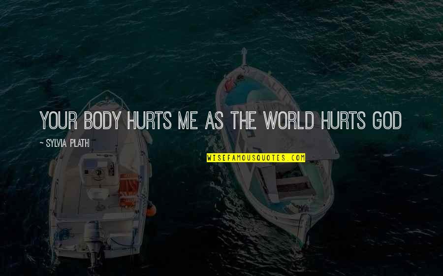 Hurts Me Quotes By Sylvia Plath: Your body Hurts me as the world hurts Hurts Me Quotes By Sylvia Plath: Your body Hurts me as the world hurts