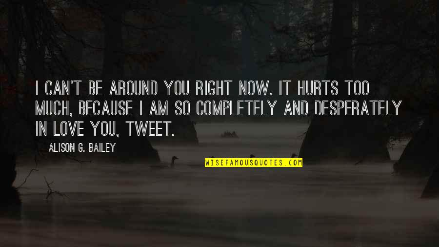 Hurts Too Much Quotes By Alison G. Bailey: I can't be around you right now. It Hurts Too Much Quotes By Alison G. Bailey: I can't be around you right now. It