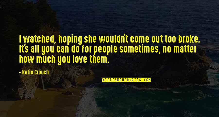 Hurts Too Much Quotes By Katie Crouch: I watched, hoping she wouldn't come out too Hurts Too Much Quotes By Katie Crouch: I watched, hoping she wouldn't come out too