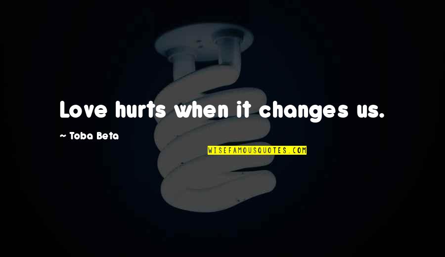 Hurts When Quotes By Toba Beta: Love hurts when it changes us.