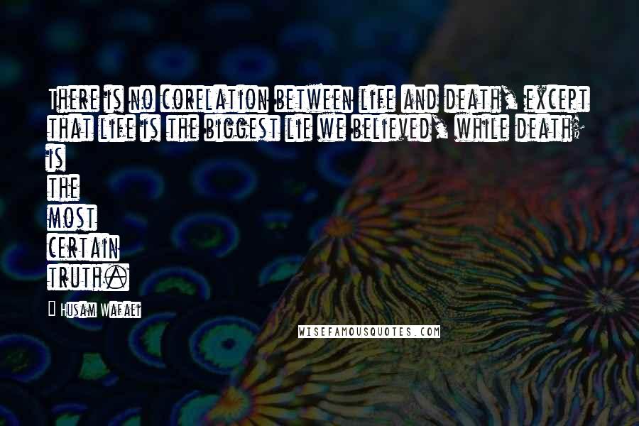 Husam Wafaei quotes: There is no corelation between life and death, except that life is the biggest lie we believed, while death; is the most certain truth.