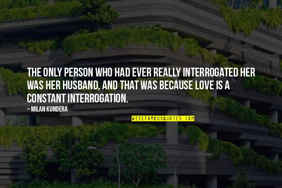 Husband And Love Quotes By Milan Kundera: The only person who had ever really interrogated