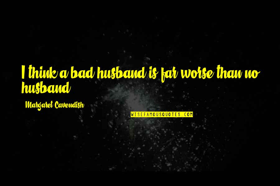 Husband Bad Quotes By Margaret Cavendish: I think a bad husband is far worse