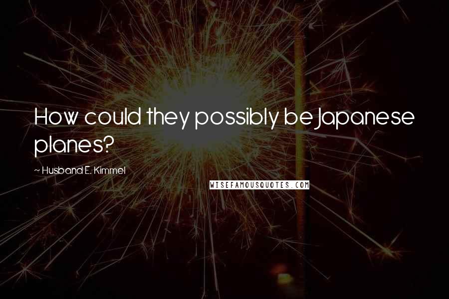 Husband E. Kimmel quotes: How could they possibly be Japanese planes?