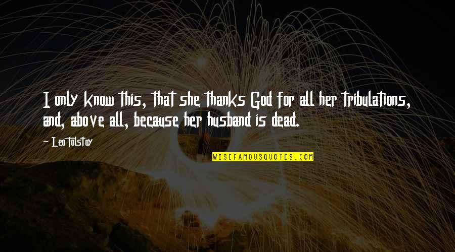 Husband Just Because Quotes By Leo Tolstoy: I only know this, that she thanks God Husband Just Because Quotes By Leo Tolstoy: I only know this, that she thanks God