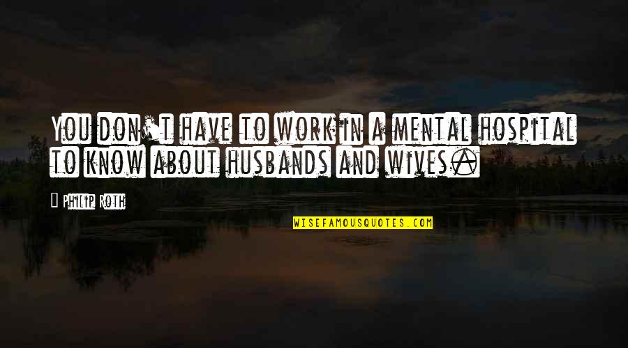Husbands From Wives Quotes By Philip Roth: You don't have to work in a mental