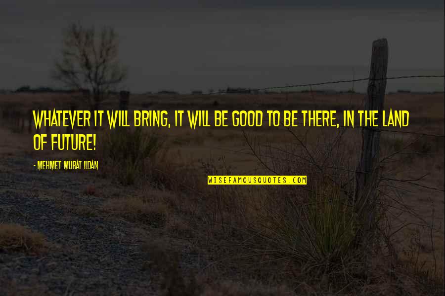 Husener Quotes By Mehmet Murat Ildan: Whatever it will bring, it will be good Husener Quotes By Mehmet Murat Ildan: Whatever it will bring, it will be good