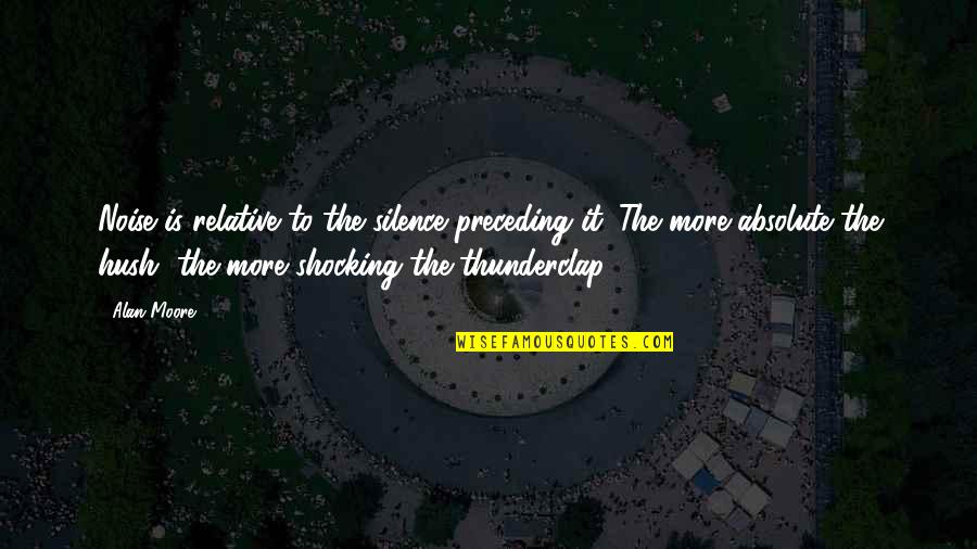 Hush Hush Quotes By Alan Moore: Noise is relative to the silence preceding it. Hush Hush Quotes By Alan Moore: Noise is relative to the silence preceding it.
