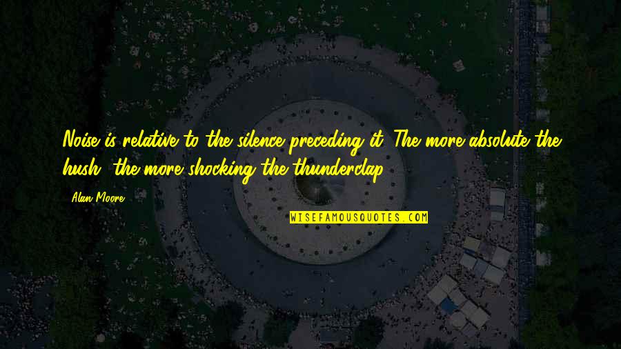 Hush Hush Silence Quotes By Alan Moore: Noise is relative to the silence preceding it.