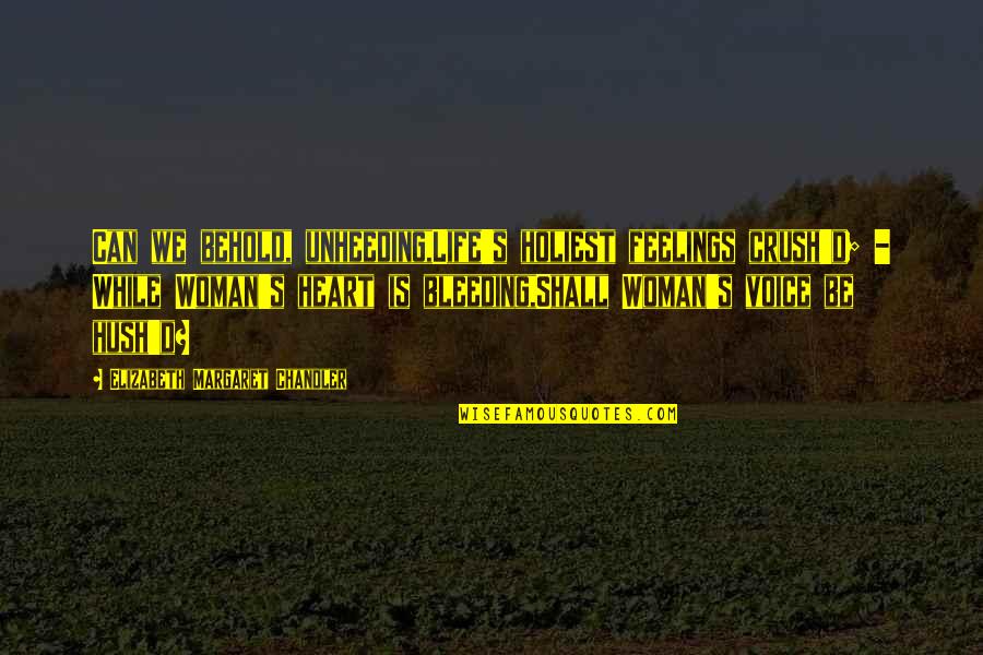 Hush Quotes By Elizabeth Margaret Chandler: Can we behold, unheeding,Life's holiest feelings crush'd; - Hush Quotes By Elizabeth Margaret Chandler: Can we behold, unheeding,Life's holiest feelings crush'd; -