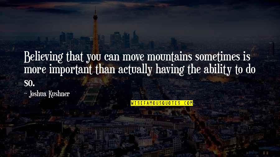 Hushed Words Quotes By Joshua Kushner: Believing that you can move mountains sometimes is