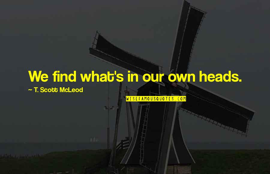 Hushmand And Associates Quotes By T. Scott McLeod: We find what's in our own heads. Hushmand And Associates Quotes By T. Scott McLeod: We find what's in our own heads.