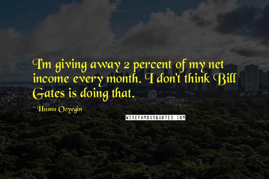 Husnu Ozyegin quotes: I'm giving away 2 percent of my net income every month. I don't think Bill Gates is doing that.