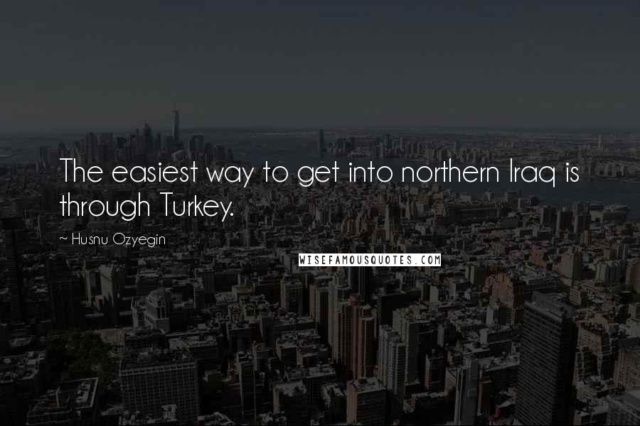 Husnu Ozyegin quotes: The easiest way to get into northern Iraq is through Turkey.