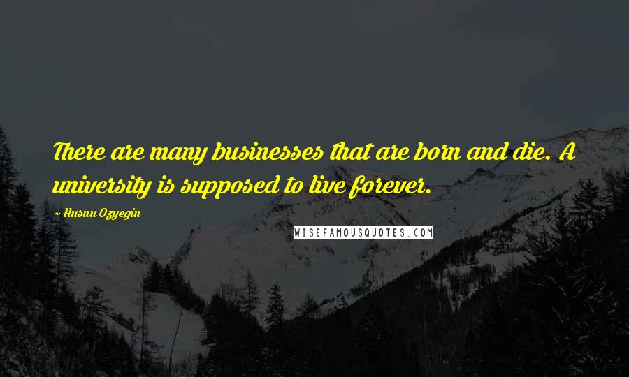 Husnu Ozyegin quotes: There are many businesses that are born and die. A university is supposed to live forever.