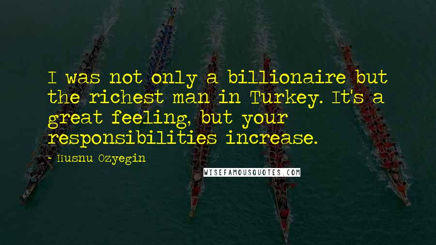 Husnu Ozyegin quotes: I was not only a billionaire but the richest man in Turkey. It's a great feeling, but your responsibilities increase.