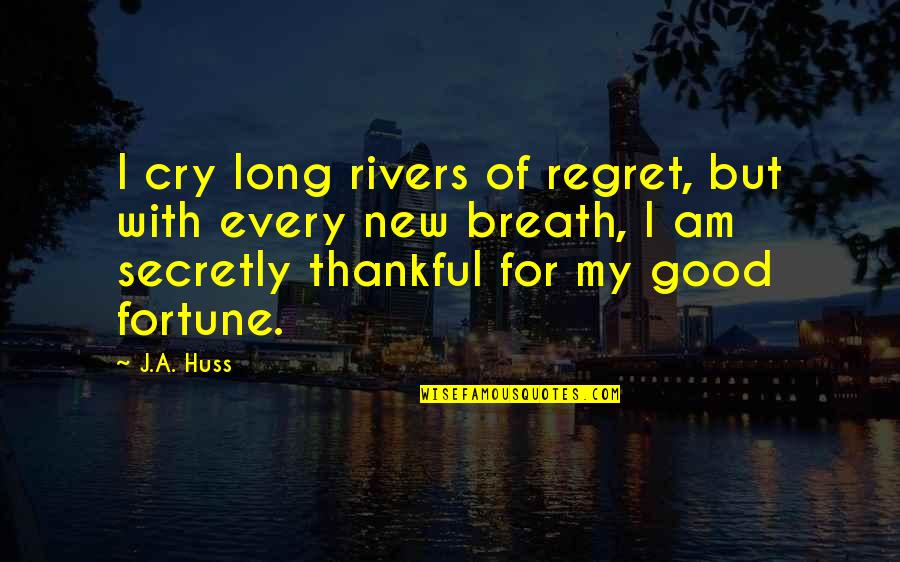 Huss Quotes By J.A. Huss: I cry long rivers of regret, but with