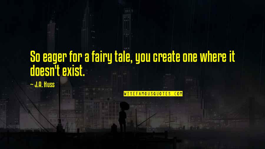 Huss Quotes By J.A. Huss: So eager for a fairy tale, you create